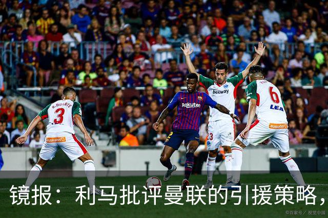 镜报：利马批评曼联的引援策略，但他也是这个问题的一部分